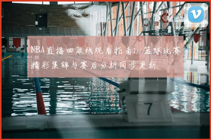 NBA直播回放线观看指南：篮球比赛精彩集锦与赛后分析同步更新