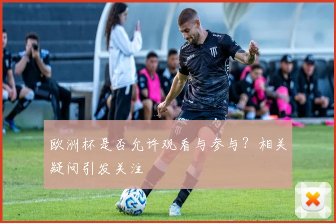 欧洲杯是否允许观看与参与?相关疑问引发关注