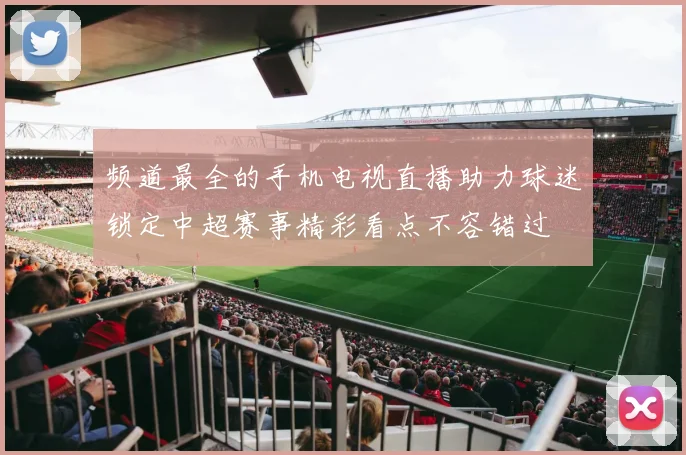 频道最全的手机电视直播助力球迷锁定中超赛事精彩看点不容错过