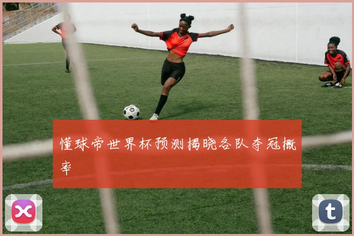 懂球帝世界杯预测揭晓各队夺冠概率