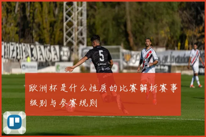 欧洲杯是什么性质的比赛解析赛事级别与参赛规则