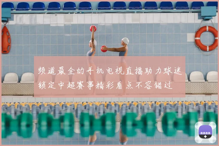频道最全的手机电视直播助力球迷锁定中超赛事精彩看点不容错过