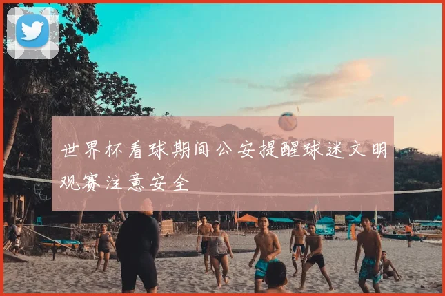 世界杯看球期间公安提醒球迷文明观赛注意安全