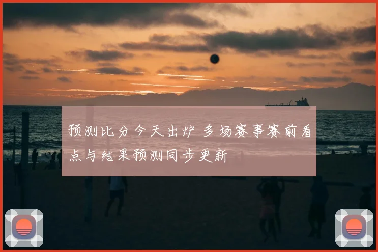预测比分今天出炉 多场赛事赛前看点与结果预测同步更新