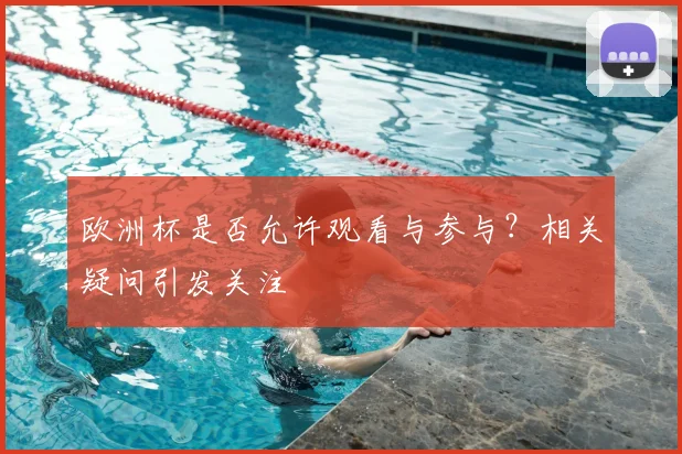 欧洲杯是否允许观看与参与？相关疑问引发关注