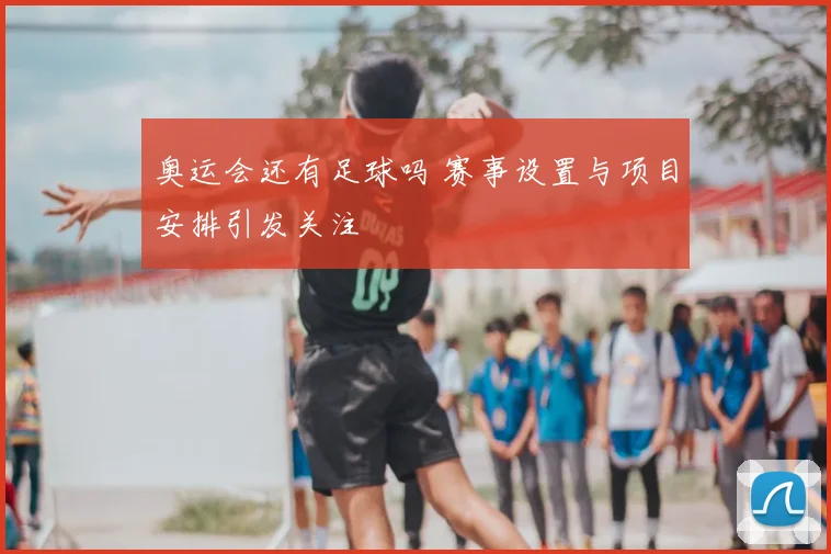 奥运会还有足球吗 赛事设置与项目安排引发关注