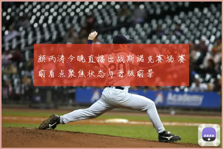 颜丙涛今晚直播出战斯诺克赛场 赛前看点聚焦状态与晋级前景