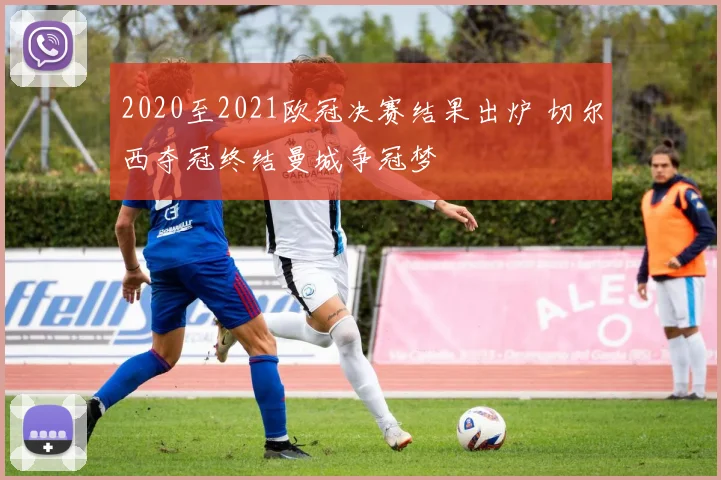 2020至2021欧冠决赛结果出炉 切尔西夺冠终结曼城争冠梦