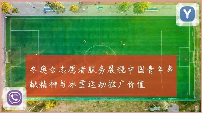 冬奥会志愿者服务展现中国青年奉献精神与冰雪运动推广价值