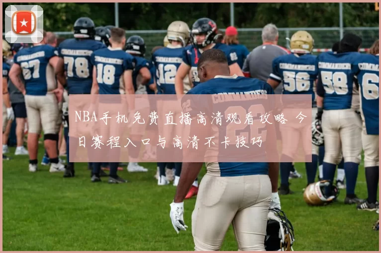 NBA手机免费直播高清观看攻略 今日赛程入口与高清不卡技巧