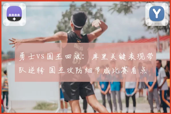 勇士vs国王回放：库里关键表现带队逆转 国王攻防细节成比赛看点