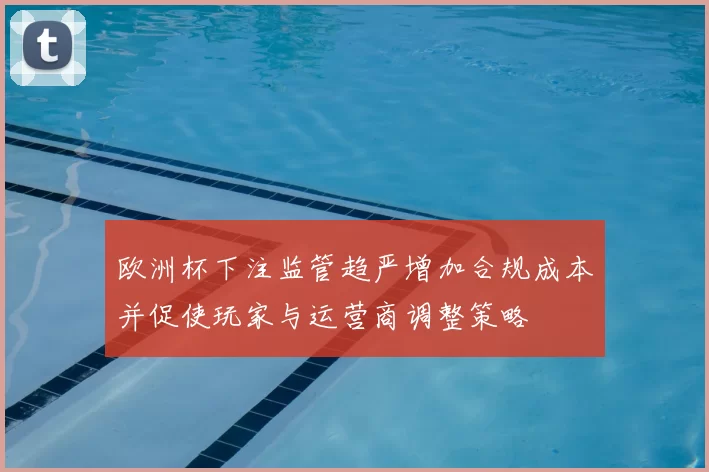 欧洲杯下注监管趋严增加合规成本并促使玩家与运营商调整策略