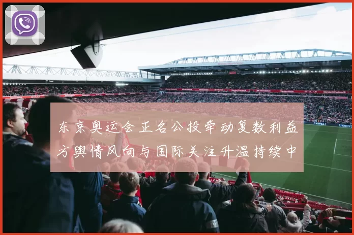 东京奥运会正名公投牵动复数利益方舆情风向与国际关注升温持续中