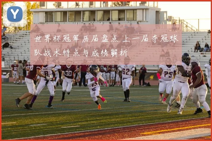 世界杯冠军历届盘点 上一届夺冠球队战术特点与成绩解析