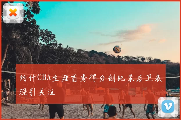约什CBA生涯首秀得分创纪录后卫表现引关注