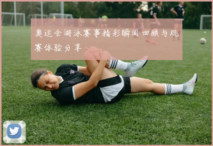 奥运会游泳赛事精彩瞬间回顾与观赛体验分享