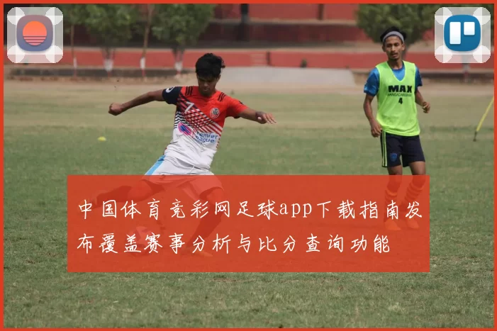 中国体育竞彩网足球app下载指南发布覆盖赛事分析与比分查询功能