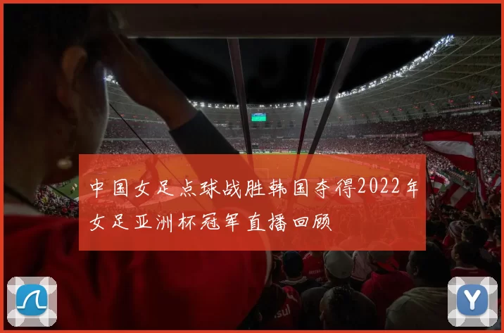 中国女足点球战胜韩国夺得2022年女足亚洲杯冠军直播回顾