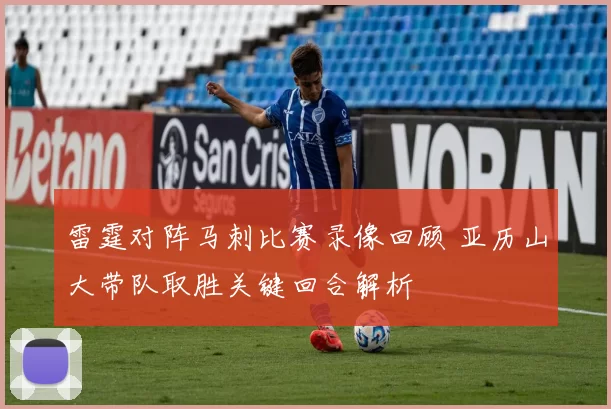 雷霆对阵马刺比赛录像回顾 亚历山大带队取胜关键回合解析