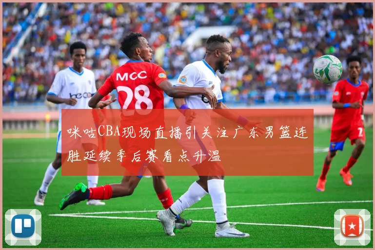 咪咕CBA现场直播引关注广东男篮连胜延续季后赛看点升温