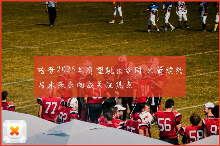哈登2025年有望跳出合同 火箭续约与未来去向成关注焦点