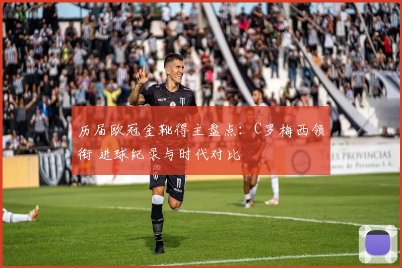 历届欧冠金靴得主盘点：C罗梅西领衔 进球纪录与时代对比
