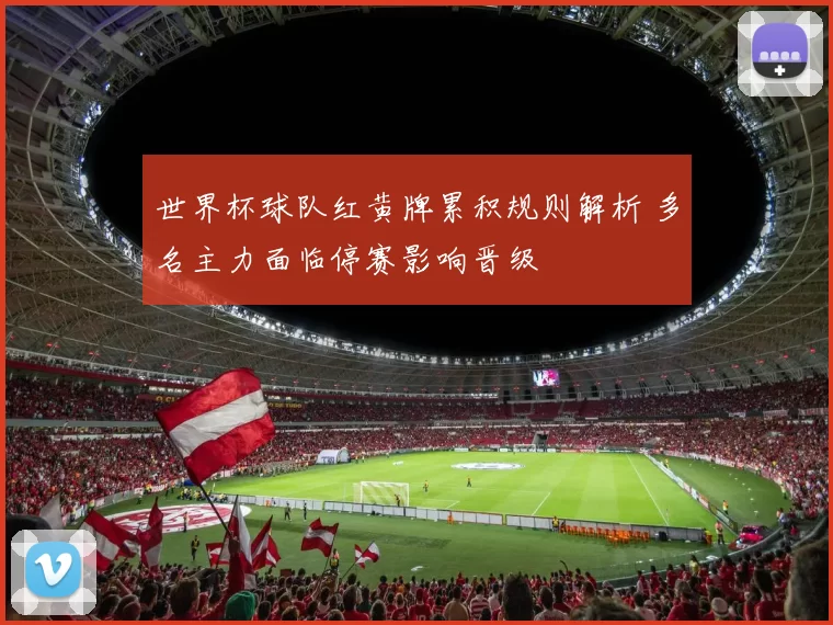 世界杯球队红黄牌累积规则解析 多名主力面临停赛影响晋级