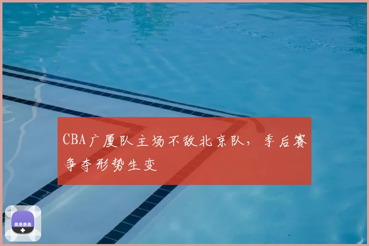 CBA广厦队主场不敌北京队，季后赛争夺形势生变