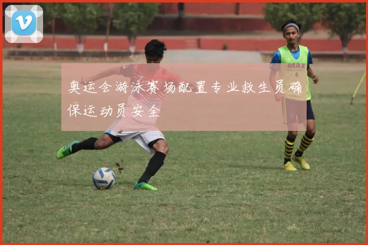 奥运会游泳赛场配置专业救生员确保运动员安全