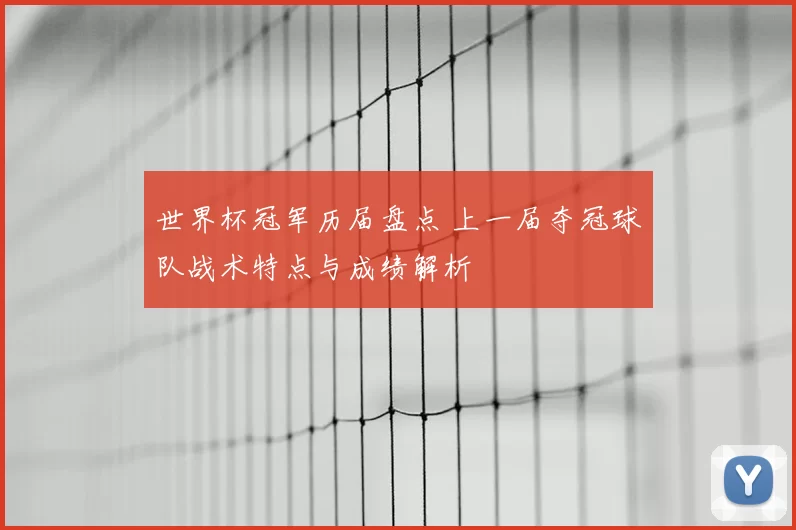 世界杯冠军历届盘点 上一届夺冠球队战术特点与成绩解析