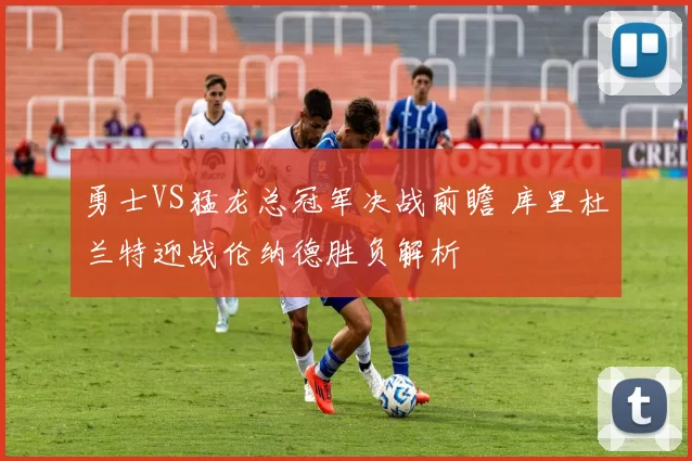 勇士VS猛龙总冠军决战前瞻 库里杜兰特迎战伦纳德胜负解析