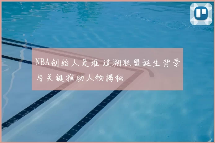 NBA创始人是谁 追溯联盟诞生背景与关键推动人物揭秘