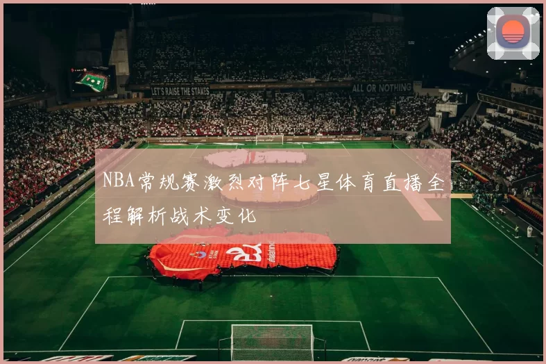 NBA常规赛激烈对阵七星体育直播全程解析战术变化