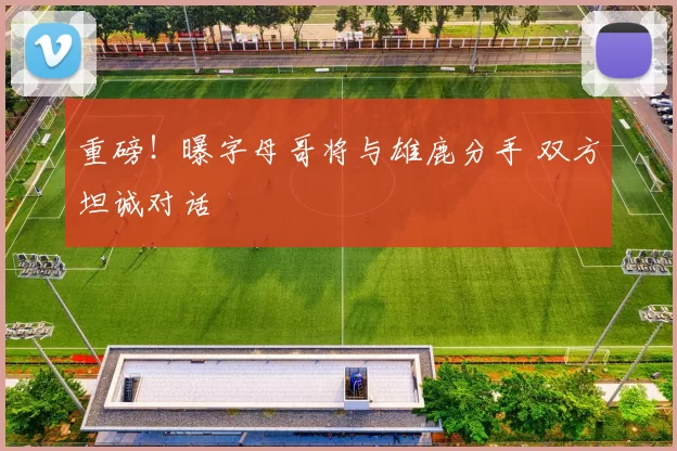 重磅！曝字母哥将与雄鹿分手 双方坦诚对话