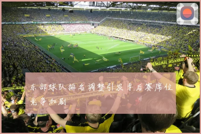 东部球队排名调整引发季后赛席位竞争加剧