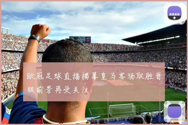 欧冠足球直播揭幕皇马客场取胜晋级前景再受关注