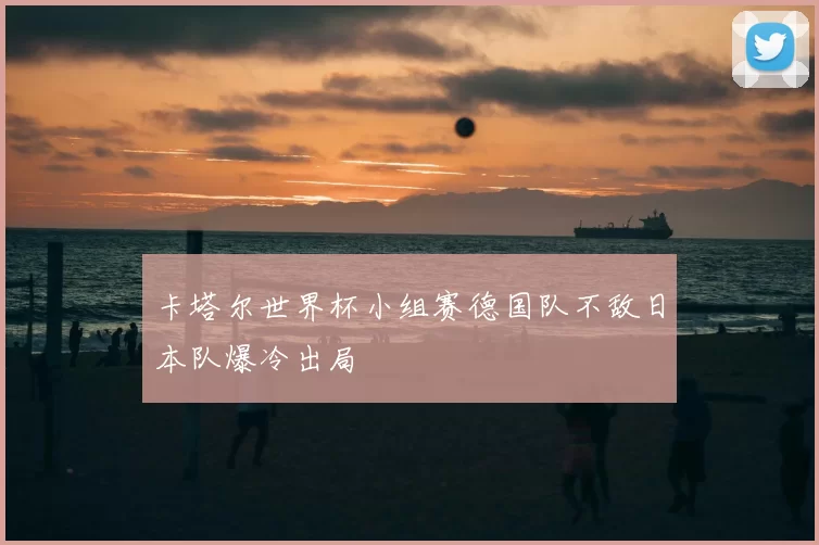 卡塔尔世界杯小组赛德国队不敌日本队爆冷出局