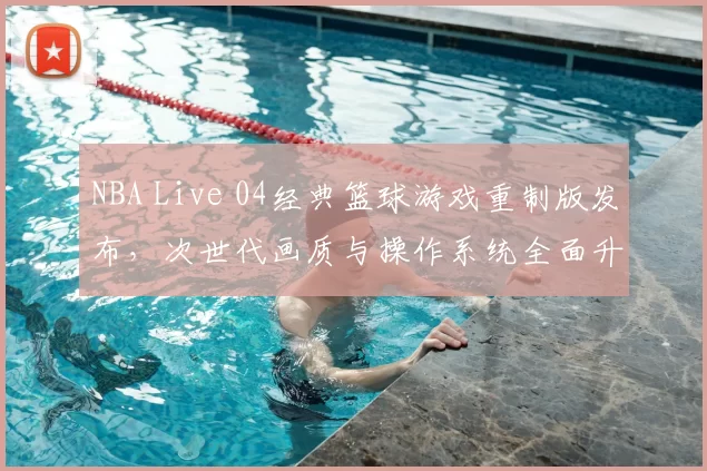 NBA Live 04经典篮球游戏重制版发布，次世代画质与操作系统全面升级