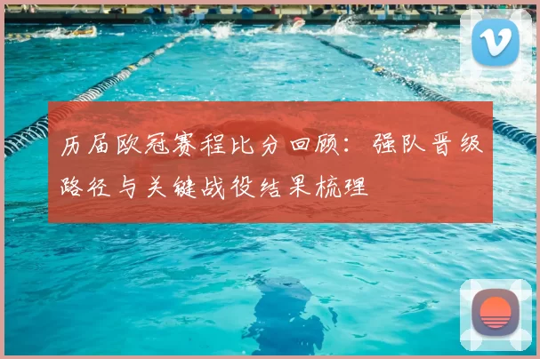 历届欧冠赛程比分回顾:强队晋级路径与关键战役结果梳理