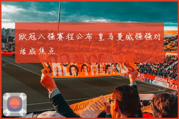 欧冠八强赛程公布 皇马曼城强强对话成焦点