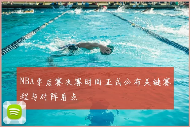 NBA季后赛决赛时间正式公布关键赛程与对阵看点