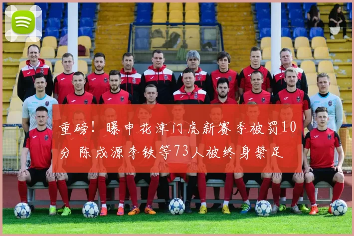 重磅！曝申花津门虎新赛季被罚10分 陈戌源李铁等73人被终身禁足