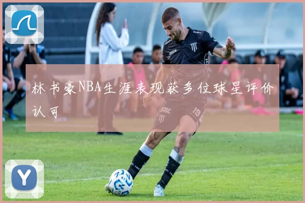 林书豪NBA生涯表现获多位球星评价认可