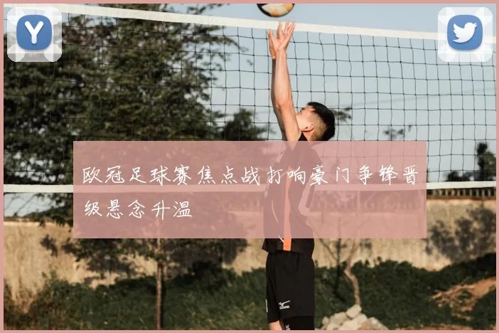 欧冠足球赛焦点战打响豪门争锋晋级悬念升温