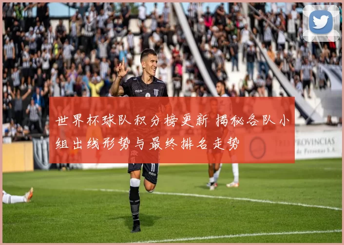 世界杯球队积分榜更新 揭秘各队小组出线形势与最终排名走势