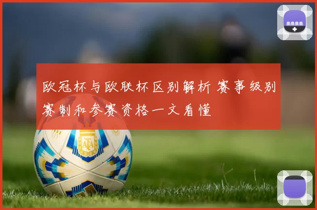 欧冠杯与欧联杯区别解析 赛事级别赛制和参赛资格一文看懂