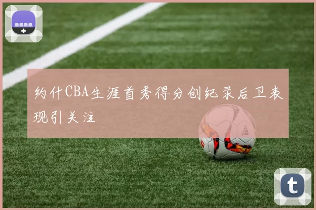 约什CBA生涯首秀得分创纪录后卫表现引关注