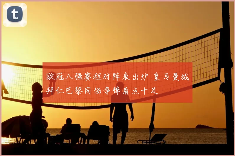 欧冠八强赛程对阵表出炉 皇马曼城拜仁巴黎同场争锋看点十足