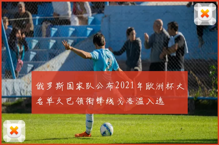 俄罗斯国家队公布2021年欧洲杯大名单久巴领衔锋线戈洛温入选