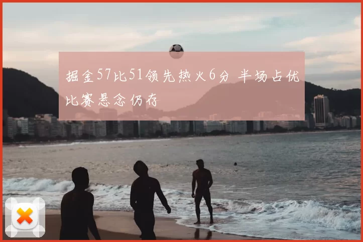 掘金57比51领先热火6分 半场占优比赛悬念仍存